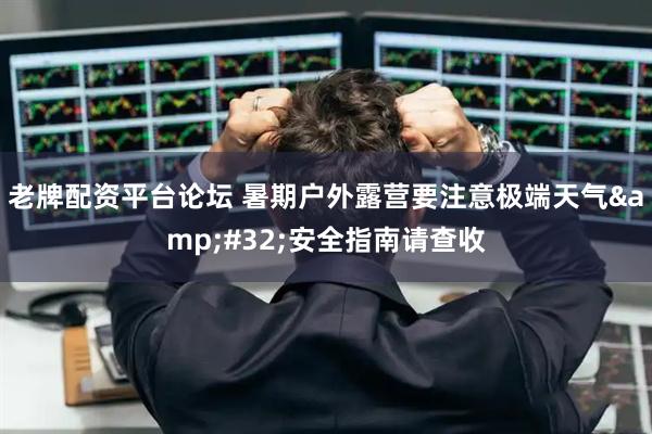 老牌配资平台论坛 暑期户外露营要注意极端天气 安全指南请查收