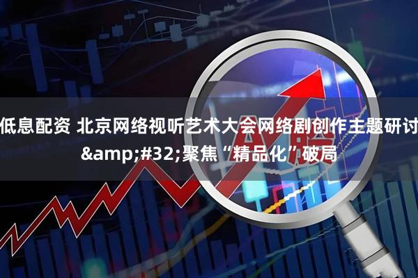 低息配资 北京网络视听艺术大会网络剧创作主题研讨 聚焦“精品化”破局
