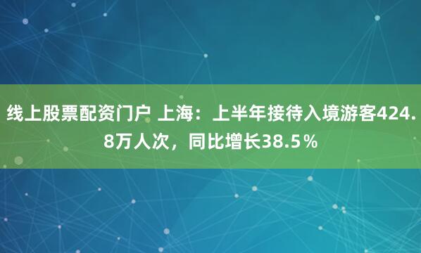 线上股票配资门户 上海：上半年接待入境游客424.8万人次，同比增长38.5％