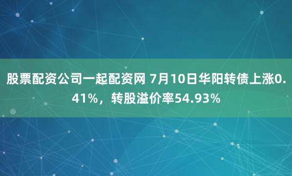 股票配资公司一起配资网 7月10日华阳转债上涨0.41%，转股溢价率54.93%