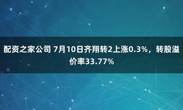 配资之家公司 7月10日齐翔转2上涨0.3%，转股溢价率33.77%