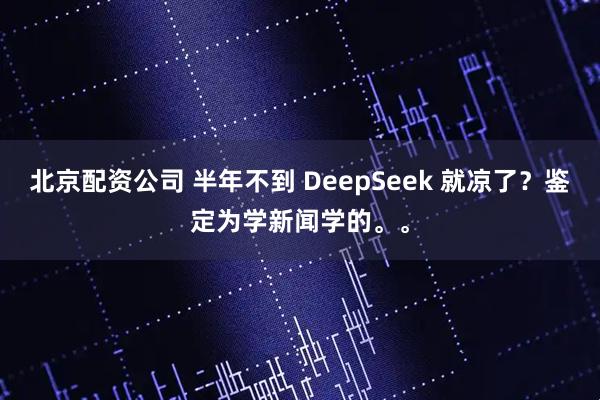 北京配资公司 半年不到 DeepSeek 就凉了？鉴定为学新闻学的。。
