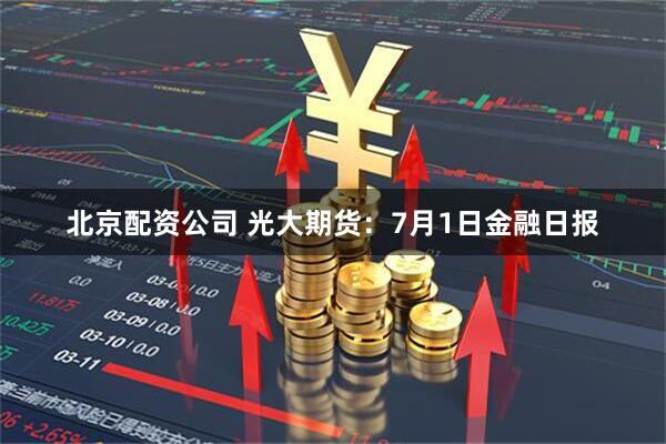北京配资公司 光大期货：7月1日金融日报
