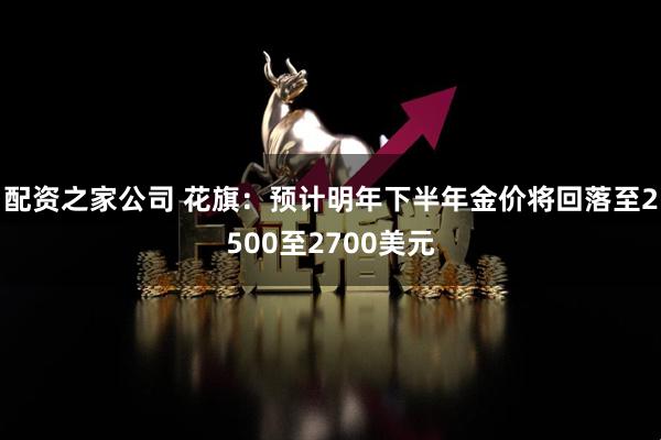 配资之家公司 花旗：预计明年下半年金价将回落至2500至2700美元