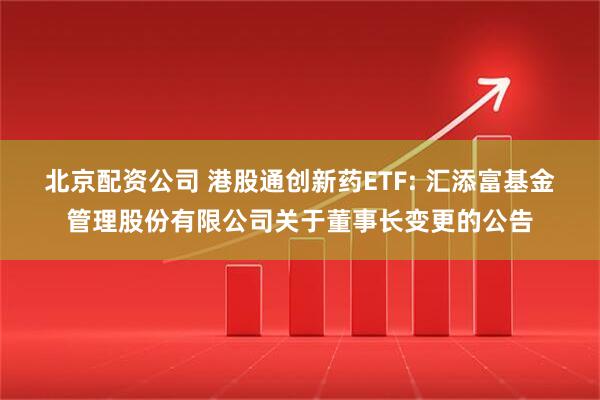 北京配资公司 港股通创新药ETF: 汇添富基金管理股份有限公司关于董事长变更的公告