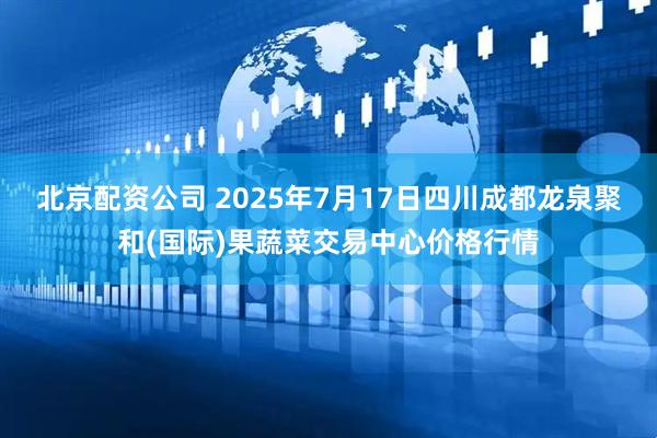 北京配资公司 2025年7月17日四川成都龙泉聚和(国际)果蔬菜交易中心价格行情