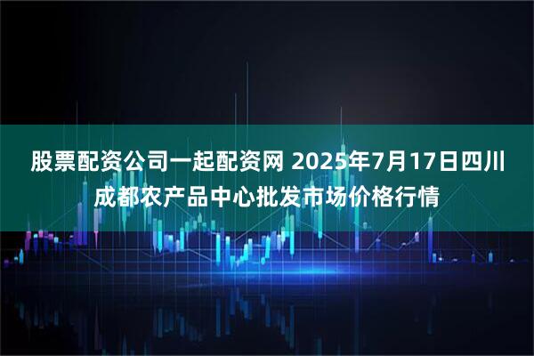 股票配资公司一起配资网 2025年7月17日四川成都农产品中心批发市场价格行情