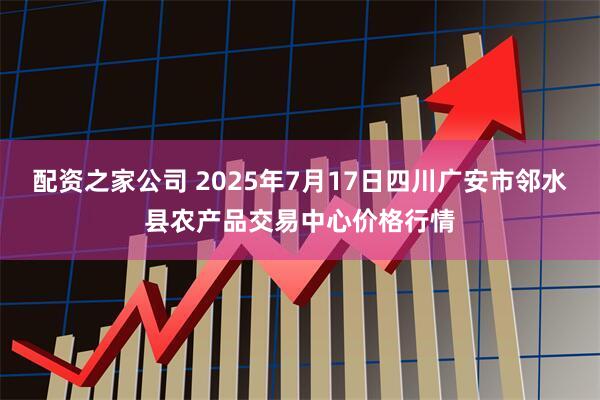 配资之家公司 2025年7月17日四川广安市邻水县农产品交易中心价格行情