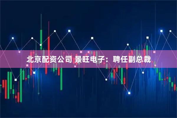 北京配资公司 景旺电子：聘任副总裁