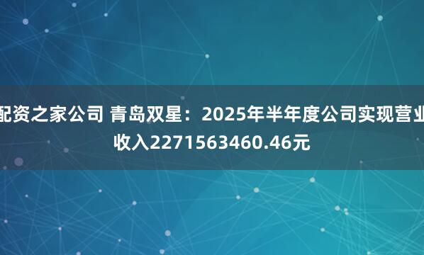 配资之家公司 青岛双星：2025年半年度公司实现营业收入2271563460.46元