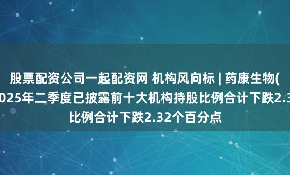 股票配资公司一起配资网 机构风向标 | 药康生物(688046)2025年二季度已披露前十大机构持股比例合计下跌2.32个百分点