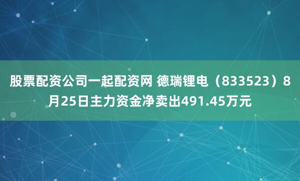 股票配资公司一起配资网 德瑞锂电（833523）8月25日主力资金净卖出491.45万元