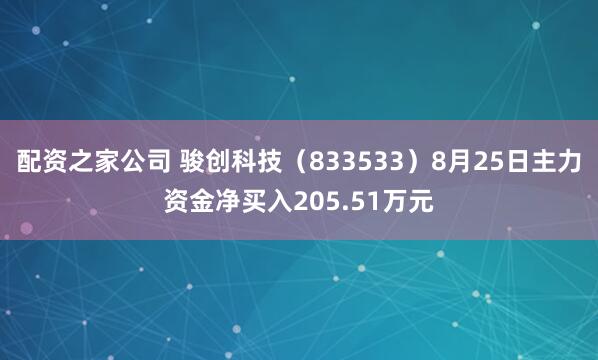 配资之家公司 骏创科技（833533）8月25日主力资金净买入205.51万元