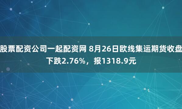 股票配资公司一起配资网 8月26日欧线集运期货收盘下跌2.76%，报1318.9元
