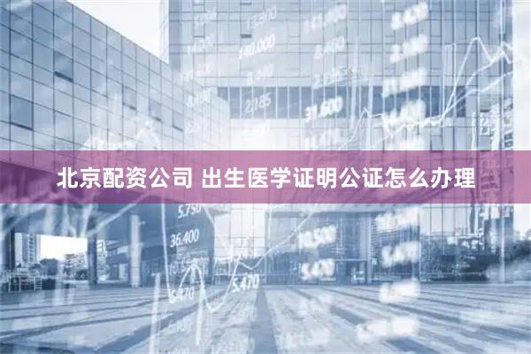 北京配资公司 出生医学证明公证怎么办理