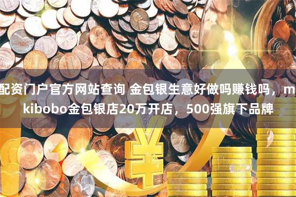 配资门户官方网站查询 金包银生意好做吗赚钱吗，mikibobo金包银店20万开店，500强旗下品牌