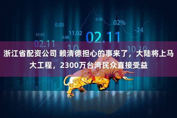 浙江省配资公司 赖清德担心的事来了，大陆将上马大工程，2300万台湾民众直接受益